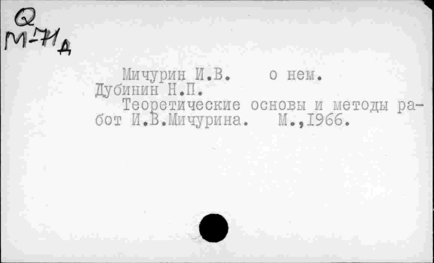 ﻿Мичурин И.В. о нем.
Дубинин Н.П.
Теоретические основы и методы ра бот И.В.Мичурина. М.,1966.